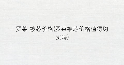 罗莱 被芯价格(罗莱被芯价格值得购买吗)